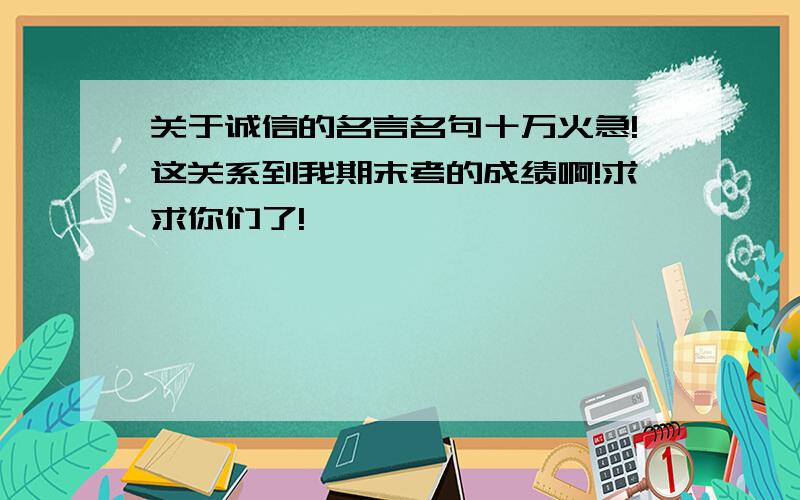 关于诚信的名言名句十万火急!这关系到我期末考的成绩啊!求求你们了!