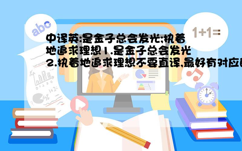 中译英:是金子总会发光;执着地追求理想1.是金子总会发光2.执着地追求理想不要直译,最好有对应的英文谚语回答的贴切加分