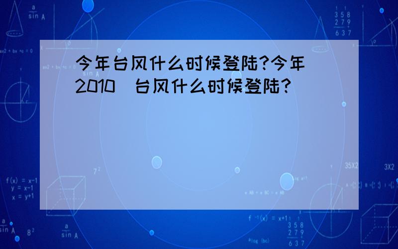 今年台风什么时候登陆?今年（2010）台风什么时候登陆?