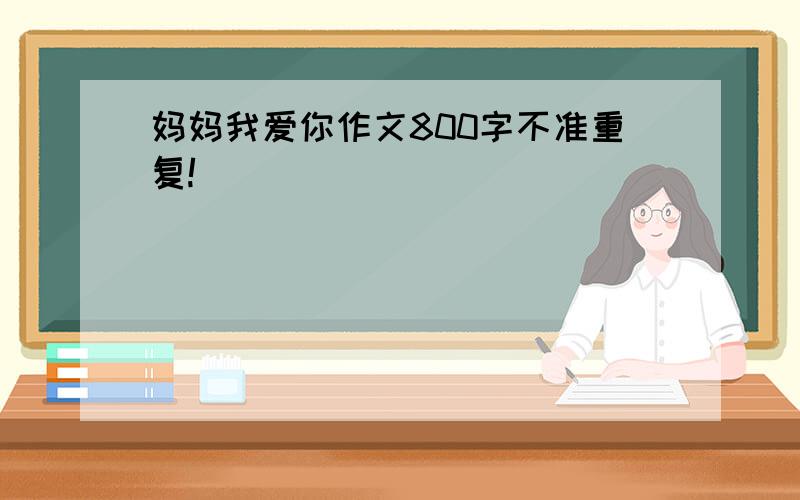 妈妈我爱你作文800字不准重复!