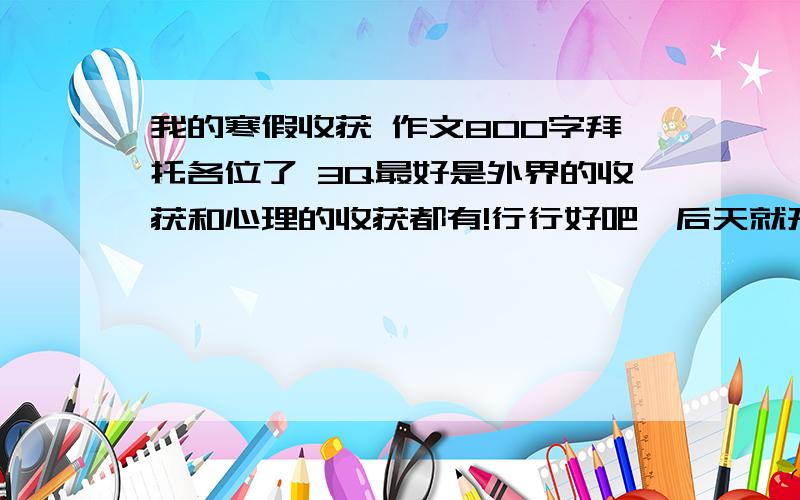 我的寒假收获 作文800字拜托各位了 3Q最好是外界的收获和心理的收获都有!行行好吧,后天就开学了