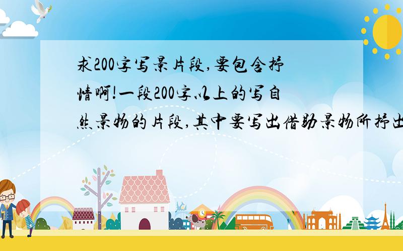 求200字写景片段,要包含抒情啊!一段200字以上的写自然景物的片段,其中要写出借助景物所抒出的感情!