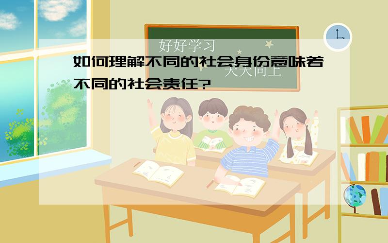 如何理解不同的社会身份意味着不同的社会责任?