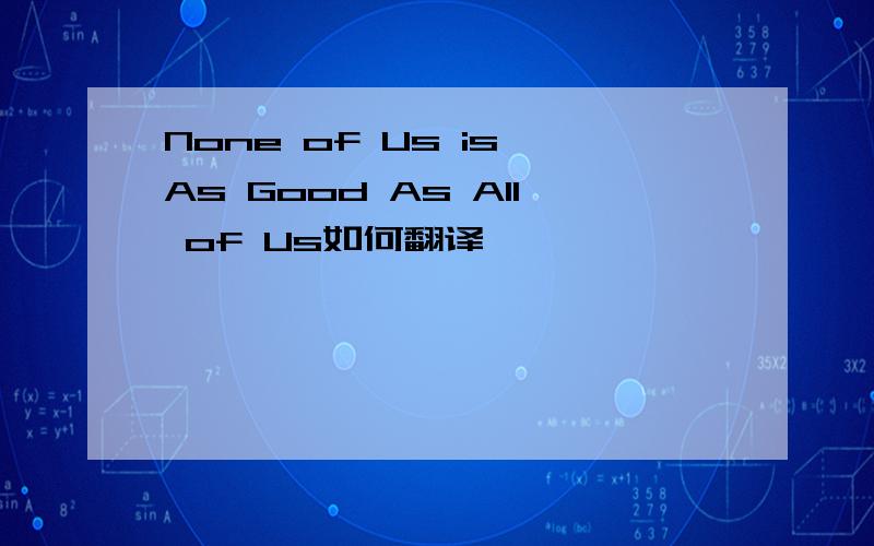 None of Us is As Good As All of Us如何翻译