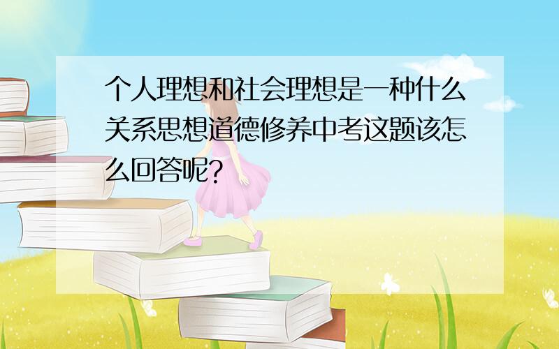 个人理想和社会理想是一种什么关系思想道德修养中考这题该怎么回答呢?