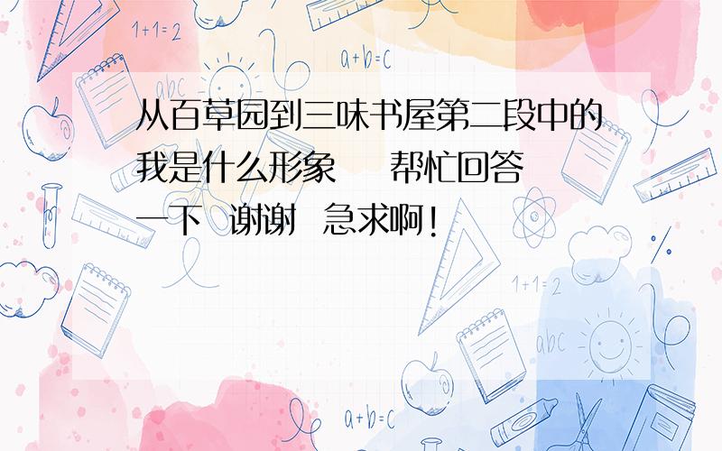 从百草园到三味书屋第二段中的我是什么形象    帮忙回答一下  谢谢  急求啊!