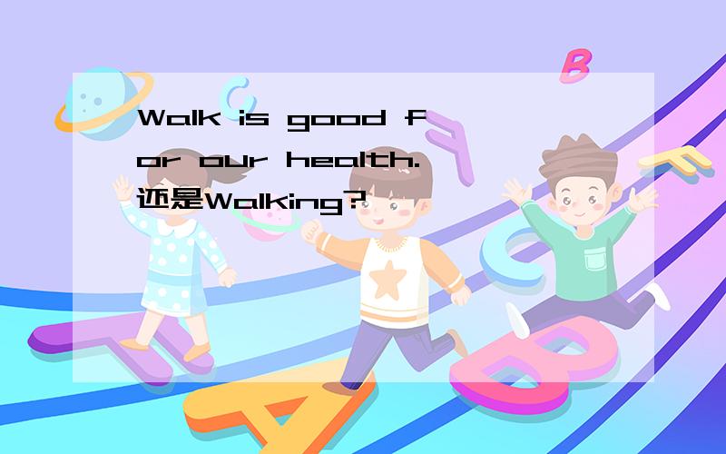 Walk is good for our health.还是Walking?