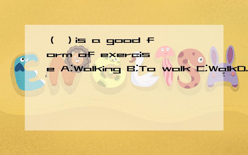 （ ）is a good form of exercise A;Walking B;To walk C;WalkD.a walk E.the walk