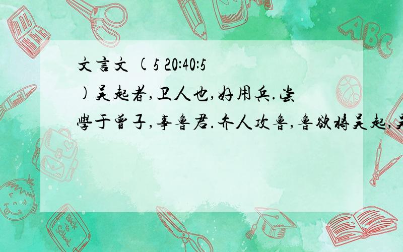 文言文 (5 20:40:5)吴起者,卫人也,好用兵.尝学于曾子,事鲁君.齐人攻鲁,鲁欲将吴起,吴起取齐女为妻,而鲁疑之.吴起于是欲就名,遂杀其妻,以明不与齐也.鲁卒以为将.