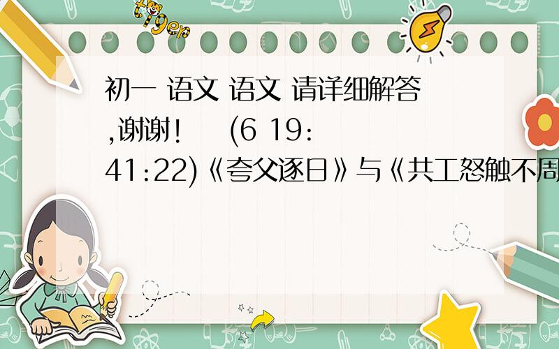 初一 语文 语文 请详细解答,谢谢!    (6 19:41:22)《夸父逐日》与《共工怒触不周山》1.从课文中找出与下列词语意思相同的文言文词语,并各写两个含有这两个词语的成语或俗语.追赶（）———