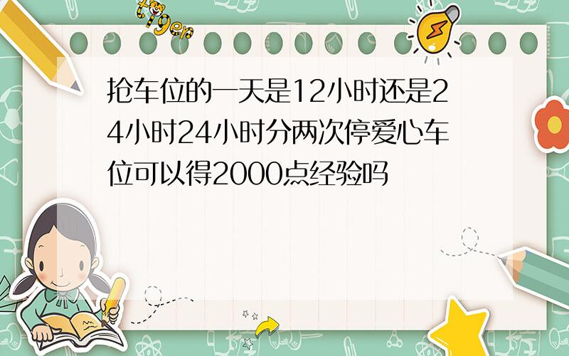 抢车位的一天是12小时还是24小时24小时分两次停爱心车位可以得2000点经验吗