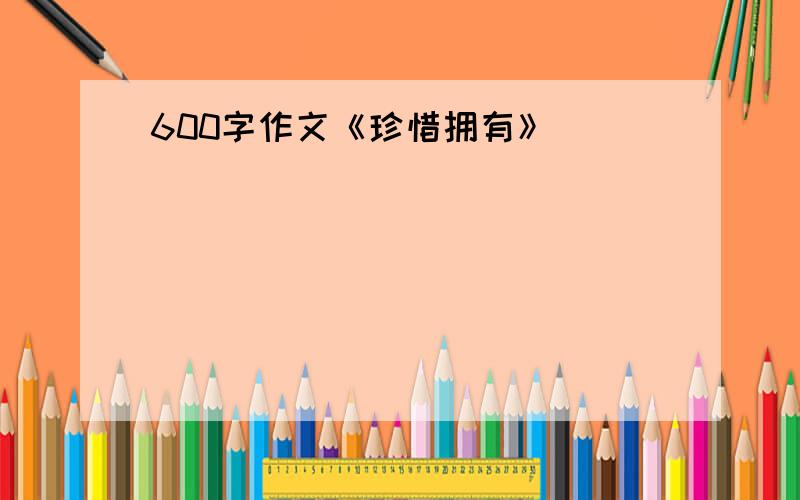 600字作文《珍惜拥有》