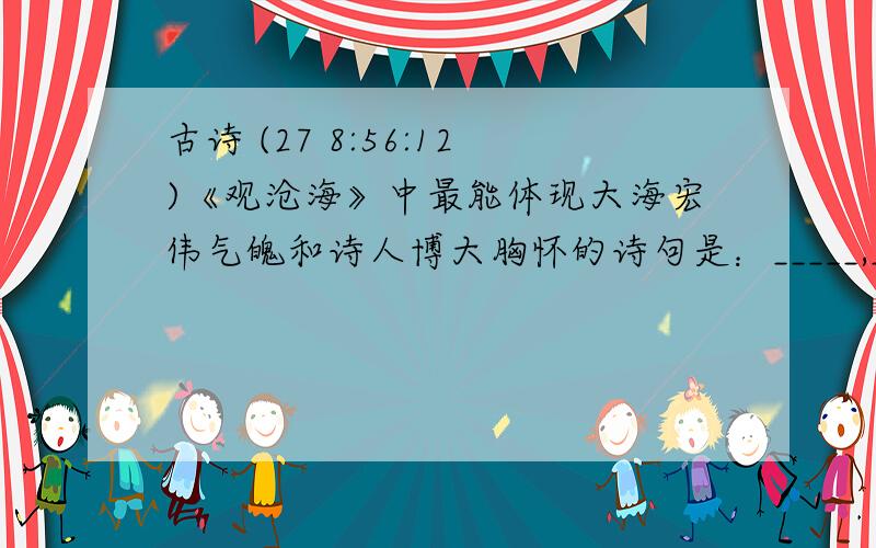 古诗 (27 8:56:12)《观沧海》中最能体现大海宏伟气魄和诗人博大胸怀的诗句是：_____,_____；_____,_____.