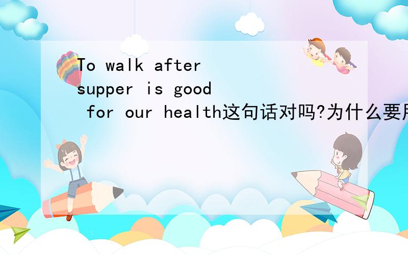 To walk after supper is good for our health这句话对吗?为什么要用to walk?直接用walk可以吗?