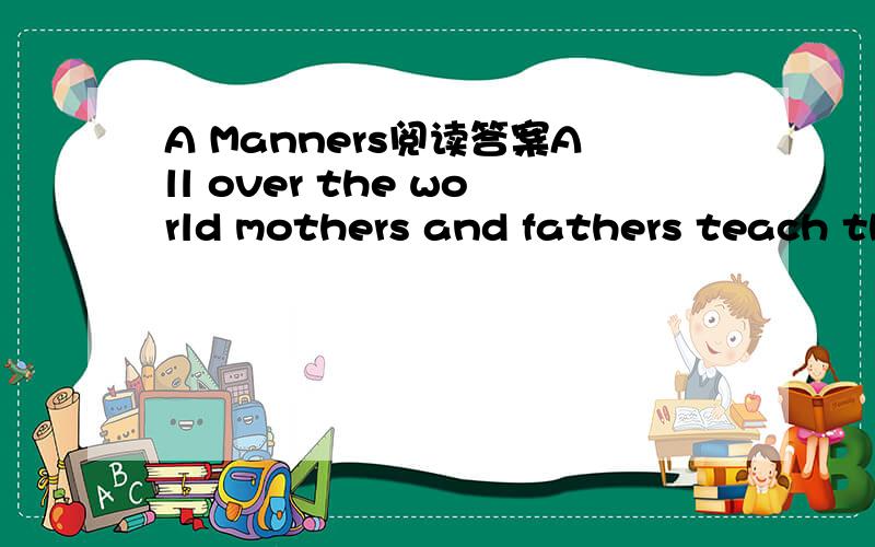 A Manners阅读答案All over the world mothers and fathers teach their children manners. There are all kinds of manners.Other children may have manners that are not like yours. There are all kinds of manners.  Many years ago, children who had good m