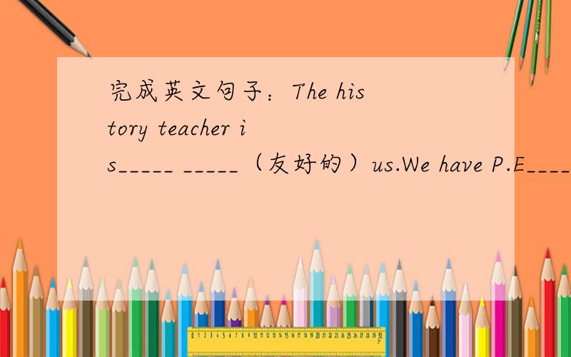 完成英文句子：The history teacher is_____ _____（友好的）us.We have P.E______Monday______ ______Wednesday.（从.到.)