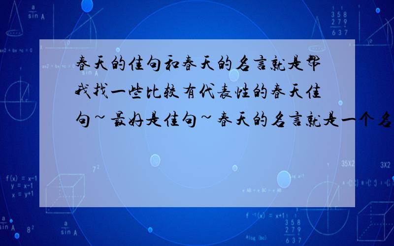 春天的佳句和春天的名言就是帮我找一些比较有代表性的春天佳句~最好是佳句~春天的名言就是一个名人赞颂春天的