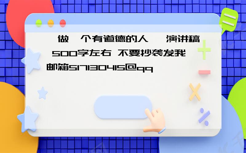 《做一个有道德的人》 演讲稿 500字左右 不要抄袭发我邮箱517130415@qq