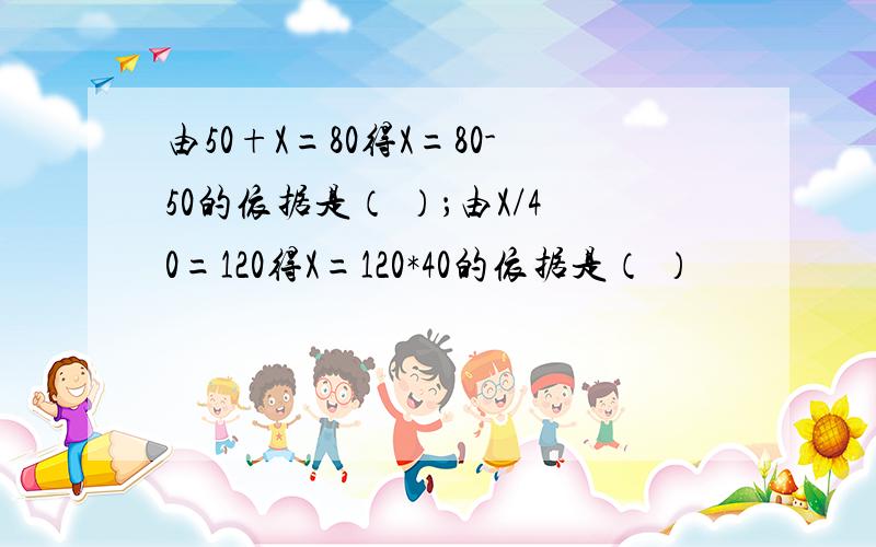 由50+X=80得X=80-50的依据是（ ）；由X/40=120得X=120*40的依据是（ ）