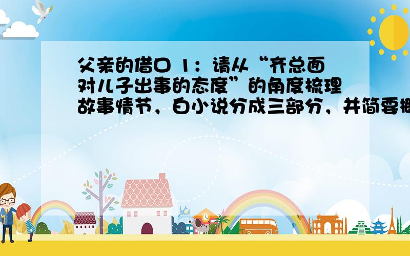 父亲的借口 1：请从“齐总面对儿子出事的态度”的角度梳理故事情节，白小说分成三部分，并简要概括每部分的意思。2：读了全文，你知道父亲的借口是什么？他为什么要这样借口？3：再