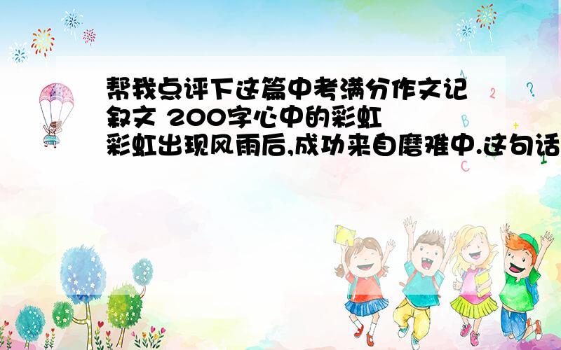 帮我点评下这篇中考满分作文记叙文 200字心中的彩虹　　彩虹出现风雨后,成功来自磨难中.这句话我体会最深.“二模”后,走出教室,天一下变得昏暗起来,阵阵狂风刮得树叶沙沙直响,空气中