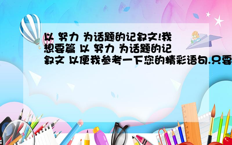 以 努力 为话题的记叙文!我想要篇 以 努力 为话题的记叙文 以便我参考一下您的精彩语句.只要600字左右的.我不要您抄袭的.我要的是您自己真真实实亲手所写的.