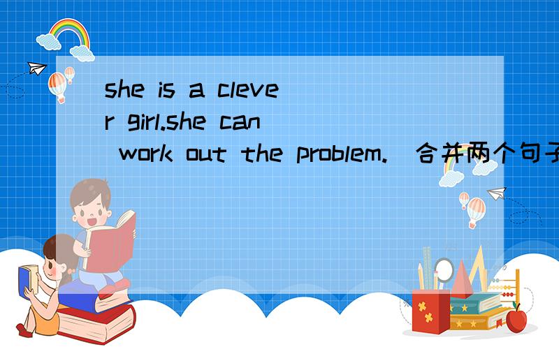 she is a clever girl.she can work out the problem.（合并两个句子） she is ----------that she canshe is a clever girl.she can work out the problem.（合并两个句子）she is___________that she canwork out the problem.he made many mistake.h