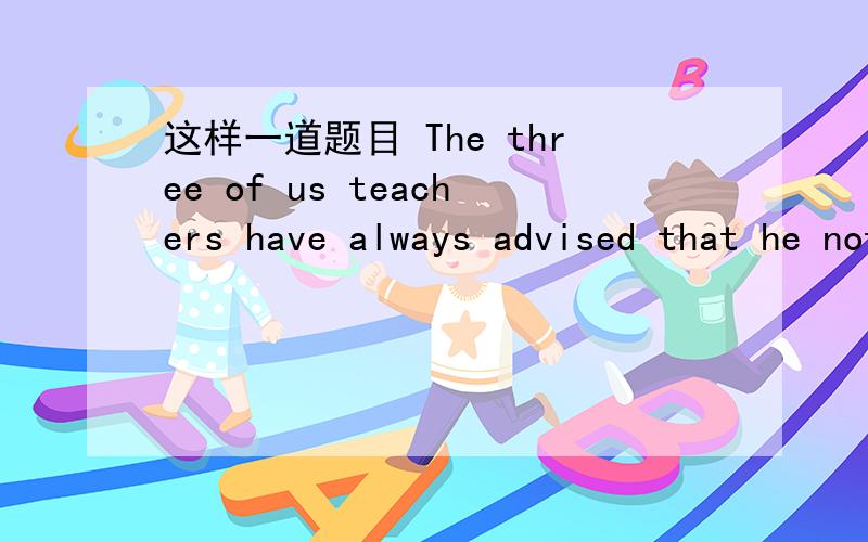 这样一道题目 The three of us teachers have always advised that he not read such books which he can' understand for the time bing.A.us B not read C which D for the time being.问哪个地方有错,A,B,C,D 选一个.C which 改成 as 我怎么都