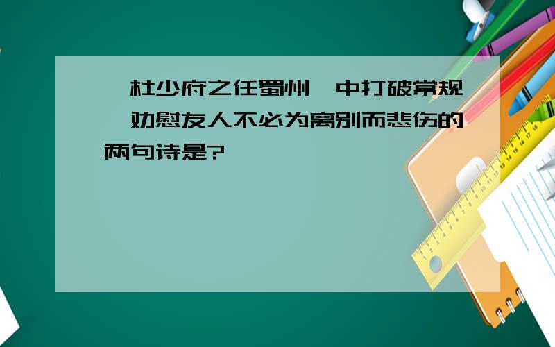 《杜少府之任蜀州》中打破常规,劝慰友人不必为离别而悲伤的两句诗是?