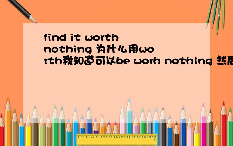 find it worth nothing 为什么用worth我知道可以be worh nothing 然后worth做adj但这个句子中,worth成分怎么看呢