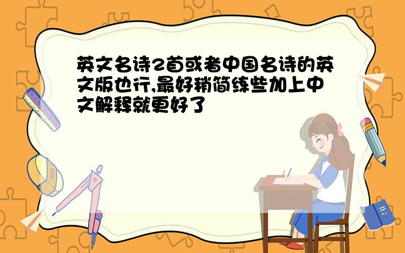 英文名诗2首或者中国名诗的英文版也行,最好稍简练些加上中文解释就更好了