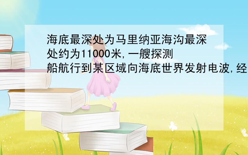 海底最深处为马里纳亚海沟最深处约为11000米,一艘探测船航行到某区域向海底世界发射电波,经12s声波返回这个区域海底深度为多少米?（声波传播速度为1500m/s）