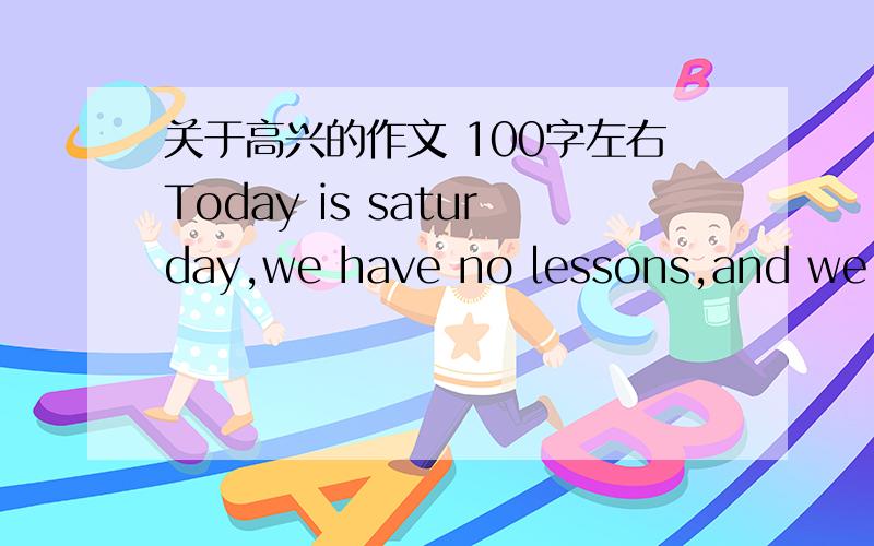 关于高兴的作文 100字左右Today is saturday,we have no lessons,and we have lots of free time to do something that can enjoy ourself.The weather is sunny,the soft sunshine made all of us feel sweet.The grasses had grown up ever