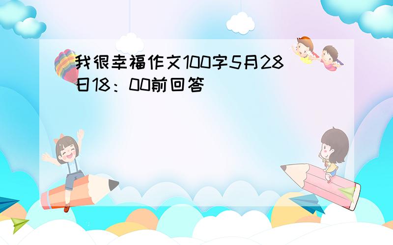 我很幸福作文100字5月28日18：00前回答