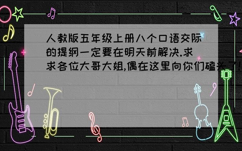 人教版五年级上册八个口语交际的提纲一定要在明天前解决.求求各位大哥大姐,偶在这里向你们磕头了!是提纲，回答问题前请先想好什么是提纲。