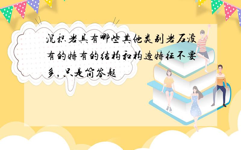 沉积岩具有哪些其他类别岩石没有的特有的结构和构造特征不要多，只是简答题