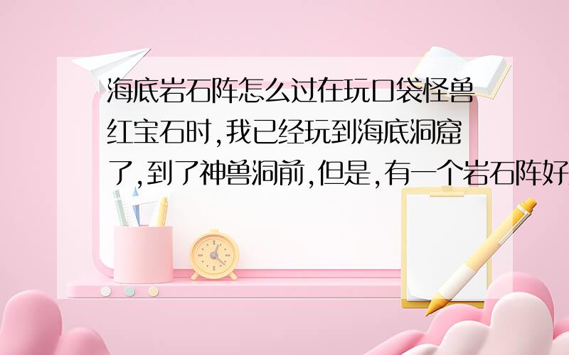 海底岩石阵怎么过在玩口袋怪兽红宝石时,我已经玩到海底洞窟了,到了神兽洞前,但是,有一个岩石阵好难过,好象推箱子,