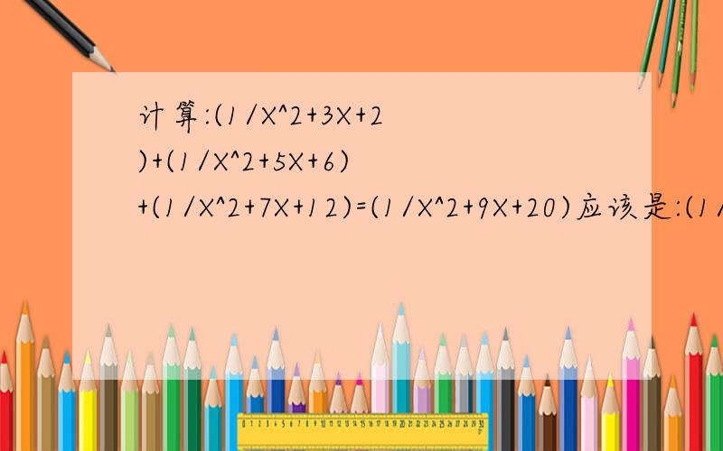 计算:(1/X^2+3X+2)+(1/X^2+5X+6)+(1/X^2+7X+12)=(1/X^2+9X+20)应该是:(1/X^2+3X+2)+(1/X^2+5X+6)+(1/X^2+7X+12)+(1/X^2+9X+20)