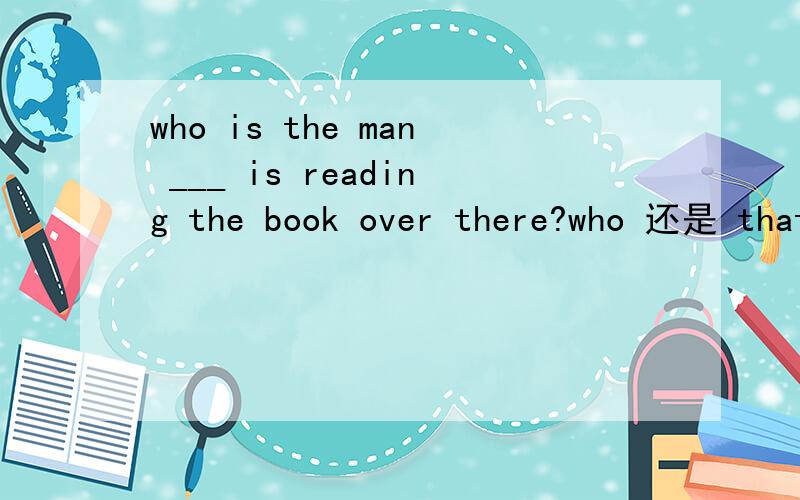 who is the man ___ is reading the book over there?who 还是 that 还是都可