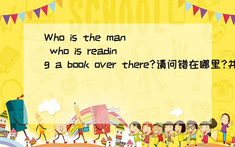 Who is the man who is reading a book over there?请问错在哪里?并说明原因,