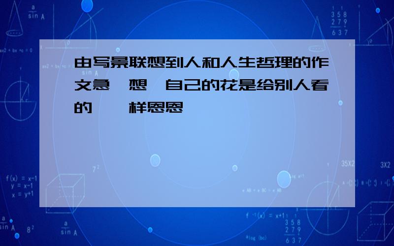 由写景联想到人和人生哲理的作文急,想《自己的花是给别人看的》一样恩恩