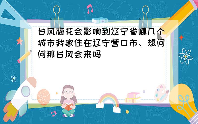 台风梅花会影响到辽宁省哪几个城市我家住在辽宁营口市、想问问那台风会来吗