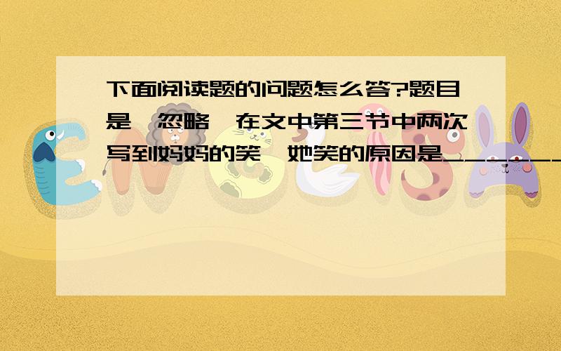 下面阅读题的问题怎么答?题目是《忽略》在文中第三节中两次写到妈妈的笑,她笑的原因是________________.