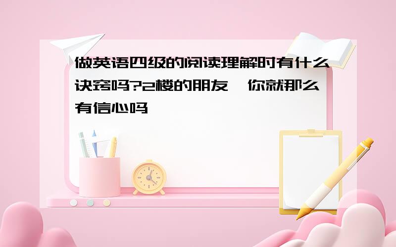 做英语四级的阅读理解时有什么诀窍吗?2楼的朋友,你就那么有信心吗