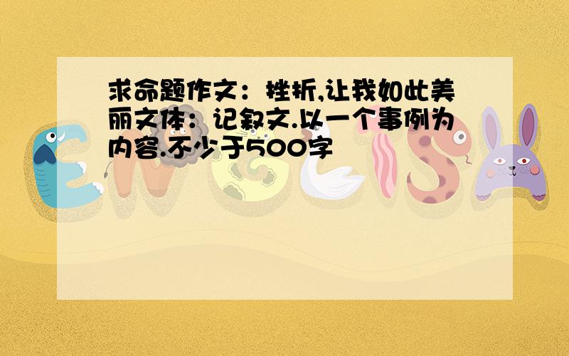 求命题作文：挫折,让我如此美丽文体：记叙文.以一个事例为内容.不少于500字