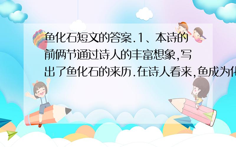 鱼化石短文的答案.1、本诗的前俩节通过诗人的丰富想象,写出了鱼化石的来历.在诗人看来,鱼成为化石的原因是什么?2、本文运用了哪些对比来寄托诗人对化石的同情与忧伤?3、作者通过对鱼