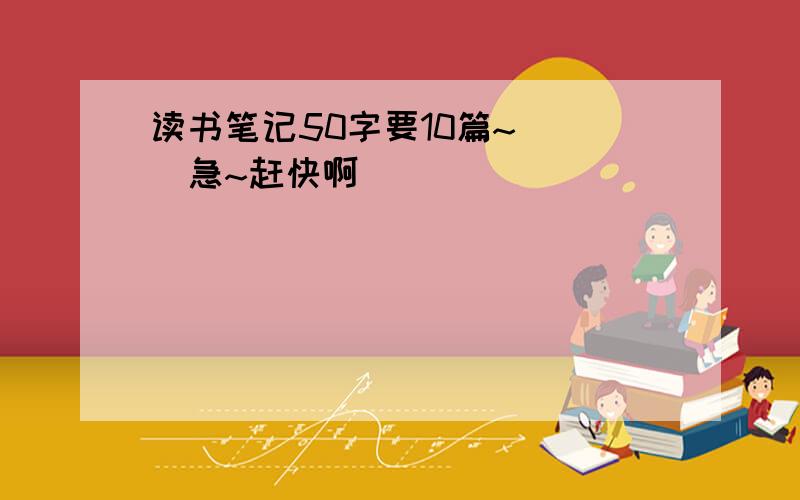 读书笔记50字要10篇~```急~赶快啊