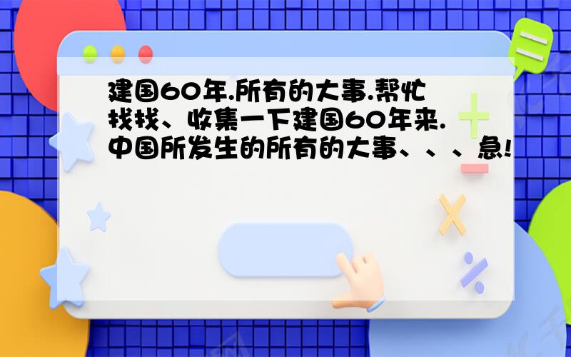 建国60年.所有的大事.帮忙找找、收集一下建国60年来.中国所发生的所有的大事、、、急!