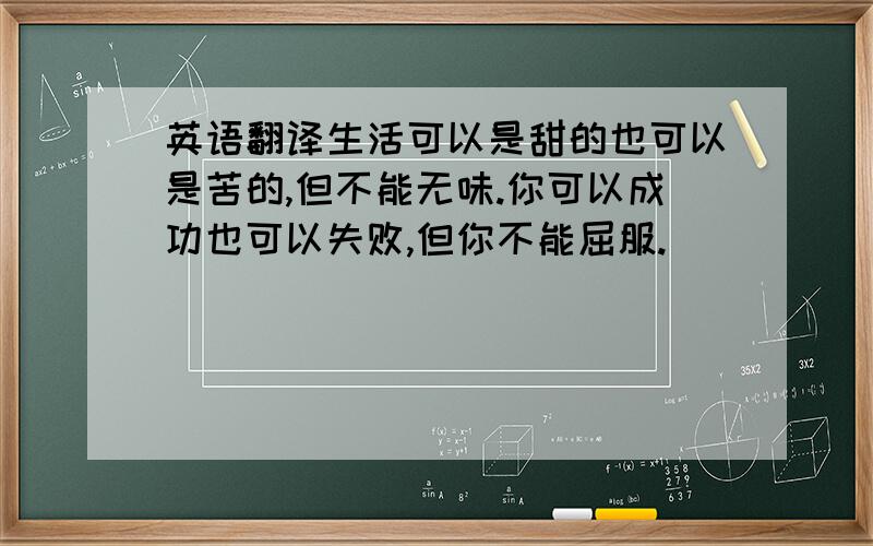 英语翻译生活可以是甜的也可以是苦的,但不能无味.你可以成功也可以失败,但你不能屈服.