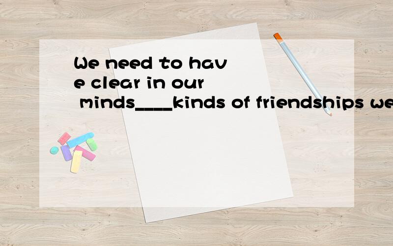 We need to have clear in our minds____kinds of friendships we want.答案是the 但用what 意思上不对,结构上对,为什么?